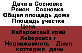 Дача в Сосновке › Район ­ Сосновка › Общая площадь дома ­ 30 › Площадь участка ­ 6 › Цена ­ 700 000 - Хабаровский край, Хабаровск г. Недвижимость » Дома, коттеджи, дачи продажа   